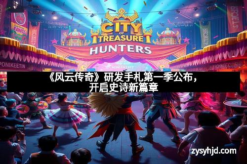 《风云传奇》研发手札第一季公布，开启史诗新篇章