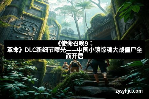 《使命召唤9：革命》DLC新细节曝光——中国小镇惊魂大战僵尸全面开启